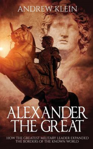 Kniha Alexander The Great: How the Greatest Military Leader expanded the borders of the known world Andrew Klein