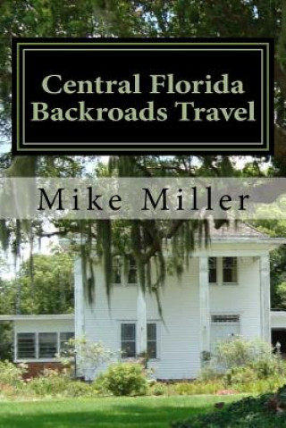 Kniha Central Florida Backroads Travel: Day Trips Off The Beaten Path Mike Miller