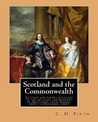 Kniha Scotland and the Commonwealth. Letters and papers relating to the military government of Scotland, from August 1651 to December, 1653. By: C. H. Firth C H Firth