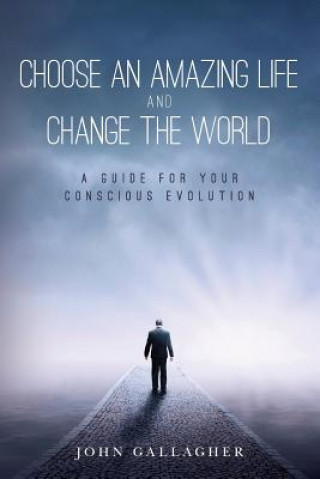 Kniha Choose an Amazing Life and Change the World: A Guide for Your Conscious Evolution John Gallagher