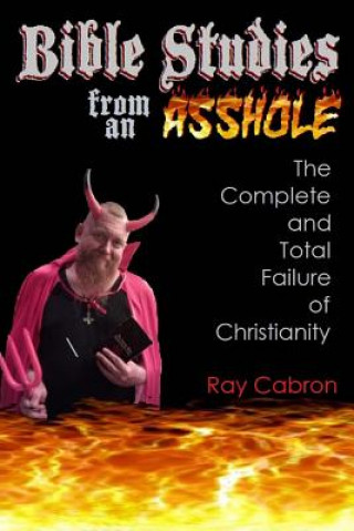 Könyv Bible Studies from an Asshole: The Complete and Total Failure of Christianity Ray Cabron