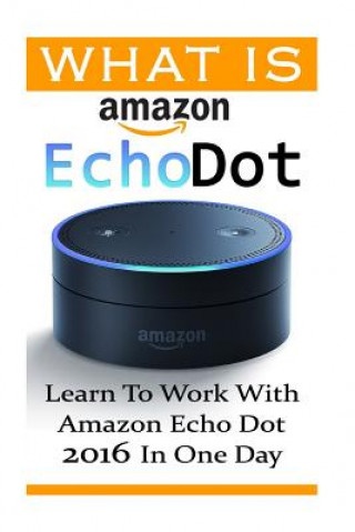 Kniha What is Amazon Echo Dot: Learn To Work With Amazon Echo Dot 2016 In One Day: (2nd Generation) (Amazon Echo, Dot, Echo Dot, Amazon Echo User Man Adam Strong