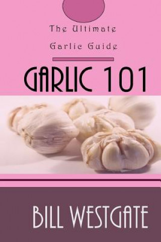 Knjiga Garlic 101: The Ultimate Garlic Guide Bill Westgate