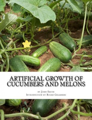 Carte Artificial Growth of Cucumbers and Melons: With Directions on Growing Asparagus, Mushrooms, Rhubarb and Early Potatoes John Smith