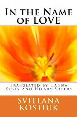 Carte In the name of LOVE: Svitlana Kostiuk translated by Hanna Kosiv and Hilary Sheers Svitlana Kostiuk