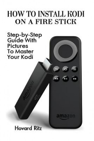 Könyv How To Install Kodi On A Fire Stick: Step-by-Step Guide With Pictures To Master: (expert, Amazon Prime, tips and tricks, web services, home tv, digita Hovard Ritz