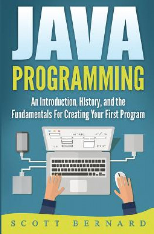 Book Java Programming: An Introduction, History, and the Fundamentals for Creating Your First Program Scott Bernard