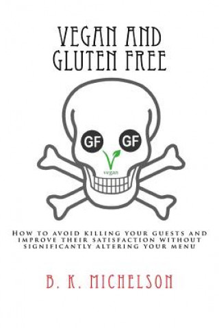 Kniha Vegan and Gluten Free: How to avoid killing your guests and improve their satisfaction without significantly altering your menu B K Michelson