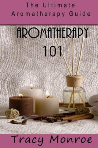 Kniha Aromatherapy 101: The Ultimate Aromatherapy Guide Tracy Monroe
