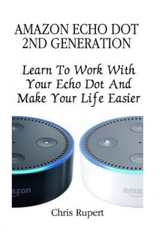 Könyv Amazon Echo Dot 2nd Generation: Learn To Work With Your Echo Dot And Make Your Life Easier (Booklet) Chris Rupert