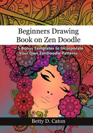 Book Beginners Drawing Book on Zen Doodle: + 5 Bonus Templates to Incorporate Your Own ZenDoodle Patterns Betty D Caton