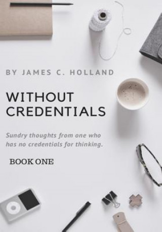 Buch Without Credentials: Sundry thoughts from one without credentials for thinking James C Holland