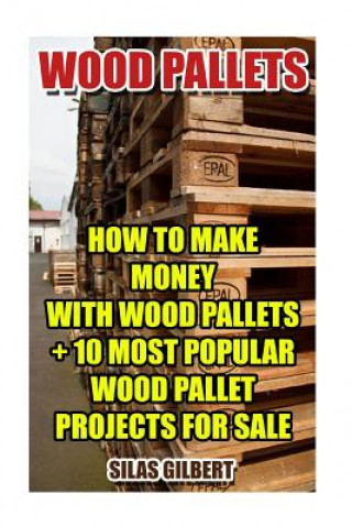 Kniha Wood Pallets: How To Make Money With Wood Pallets + 10 Most Popular Wood Pallet Projects For Sale Silas Gilbert