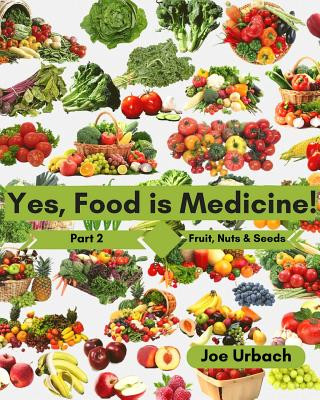 Könyv Yes, Food IS Medicine - Part 2: Fruits, Nuts, & Seeds: A Guide to Understanding, Growing and Eating Phytonutrient-Rich, Antioxidant-Dense Foods Joe Urbach