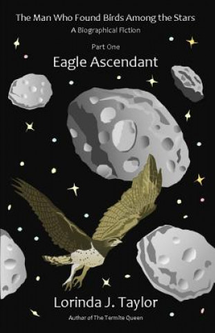 Kniha The Man Who Found Birds among the Stars, Part One: Eagle Ascendant: A Biographical Fiction Lorinda J Taylor