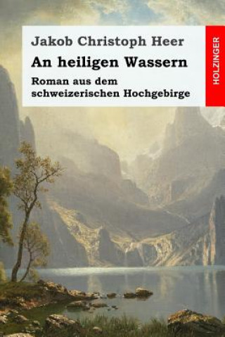 Könyv An heiligen Wassern: Roman aus dem schweizerischen Hochgebirge Jakob Christoph Heer