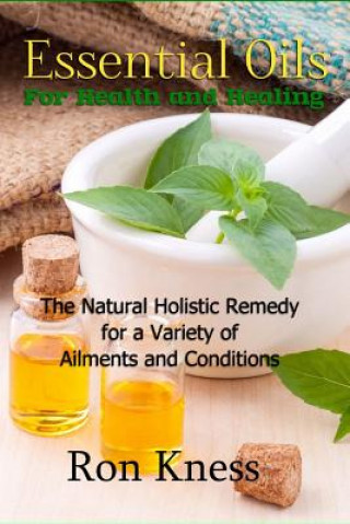 Carte Essential Oils for Health and Healing: The Natural Holistic Remedy for a Variety of Ailments and Conditions Ron Kness