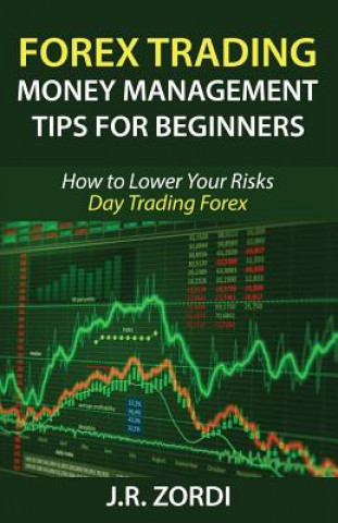 Knjiga Forex Trading Money Management Tips for Beginners: How to Lower Your Risks Day Trading Forex J R Zordi