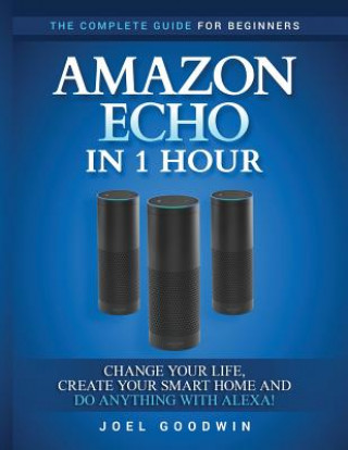Carte Amazon Echo in 1 hour: The Complete Guide for Beginners - Change Your Life, Create Your Smart Home and Do Anything with Alexa! Joel Goodwin