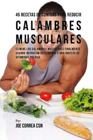 Carte 45 Recetas De Comidas Para Reducir Calambres Musculares: Elimine Los Calambres Musculares Finalmente Usando Nutrición Inteligente Y Una Ingesta De Vit Joe Correa Csn