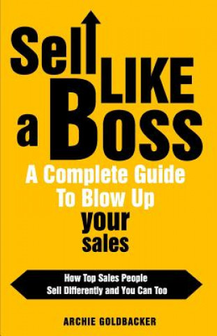 Kniha Sell Like a Boss - A Complete Guide to Blow Up Your Sales: How Top Sales People Sell Differently and You Can Too Archie T Goldbacker
