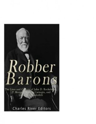 Book Robber Barons: The Lives and Careers of John D. Rockefeller, J.P. Morgan, Andrew Carnegie, and Cornelius Vanderbilt Charles River Editors
