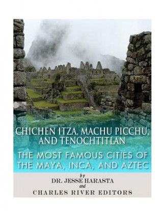 Buch Chichen Itza, Machu Picchu, and Tenochtitlan: The Most Famous Cities of the Maya, Inca, and Aztec Charles River Editors