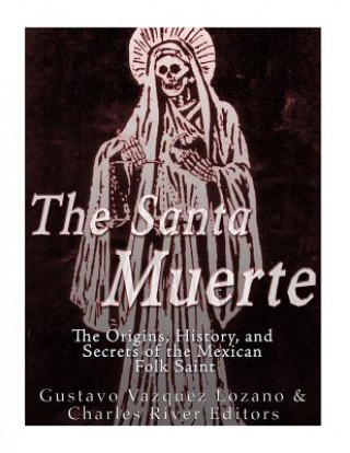 Kniha The Santa Muerte: The Origins, History, and Secrets of the Mexican Folk Saint Charles River Editors