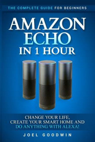 Carte Amazon Echo in 1 Hour: The Complete Guide for Beginners - Change Your Life, Create Your Smart Home and Do Anything with Alexa! Joel Goodwin