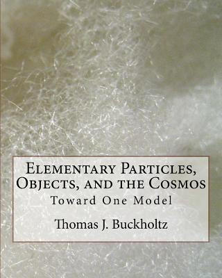 Carte Elementary Particles, Objects, and the Cosmos: Toward One Model Dr Thomas J Buckholtz