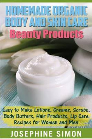 Book Homemade Organic Body and Skin Care Beauty Products: Easy to Make Lotions, Creams, Scrubs, Body Butters, Hair Products, and Lip Care Recipes for Women Josephine Simon
