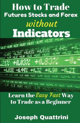 Kniha How to Trade Futures Stocks and Forex Without Indicators: Learn the Easy Fast Way to Trade as a Beginner Joseph Quattrini