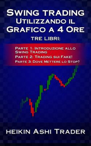 Knjiga Swing Trading Utilizzando il Grafico a 4 Ore 1-3: tre libri: Parte 1: Introduzione allo Swing Trading Parte 2: Trading sui Fake! Parte 3: Dove Mettere Heikin Ashi Trader