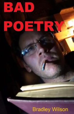 Carte Bad Poetry: 15 Poems and 3 Short Stories Bradley Wilson