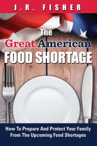 Könyv Great American Food Shortage: How To Prepare And Protect Your Family From The Upcoming Food Shortages J R Fisher