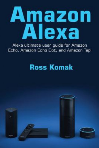 Carte Amazon Alexa: Amazon Alexa ultimate user guide for Amazon Echo, Amazon Echo Dot, and Amazon Tap! Ross Komak