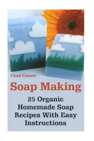 Carte Soap Making: 25 Organic Homemade Soap Recipes With Easy Instructions Chad Causer