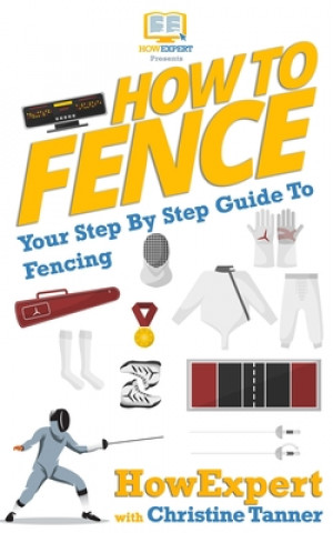 Carte How To Fence: Your Step By Step Guide To Fencing Howexpert Press