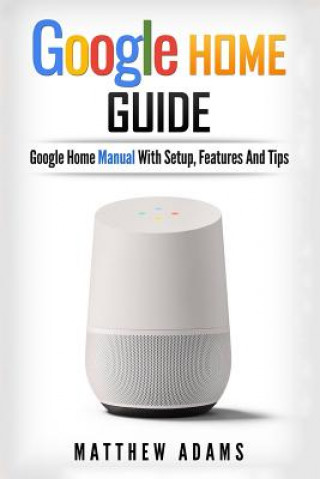 Könyv Google Home: The Google Home Guide and Google Home Manual with Setup, Features Mathew Adams