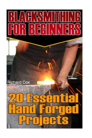 Книга Blacksmithing For Beginners: 20 Essential Hand Forged Projects: (Blacksmith, How To Blacksmith, How To Blacksmithing, Metal Work, Knife Making, Bla Richard Cox