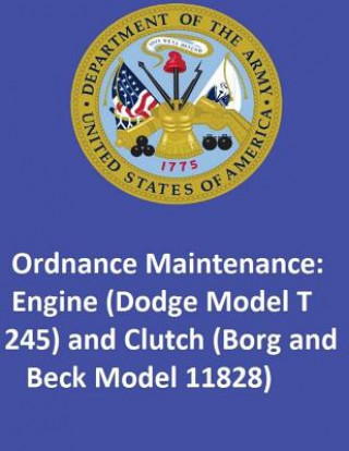 Könyv Ordnance Maintenance: Engine (Dodge Model T 245) and Clutch (Borg and Beck Model 11828) United States Department of the Army