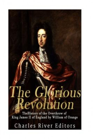 Kniha The Glorious Revolution: The History of the Overthrow of King James II of England by William of Orange Charles River Editors