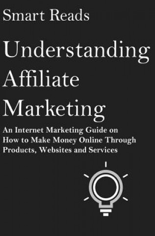 Carte Understanding Affiliate Marketing: An Internet Marketing Guide on How To Make Money Online Through Products, Websites and Services Smart Reads