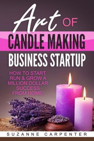 Könyv Art Of Candle Making Business Startup: How to Start, Run & Grow a Million Dollar Success From Home! Suzanne Carpenter