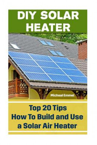 Książka DIY Solar Heater: Top 20 Tips How To Build and Use a Solar Air Heater: (Power Generation) Micheal Emmet