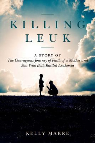 Kniha Killing Leuk: A Story of The Courageous Journey of Faith of a Mother and Son Who Both Battled Leukemia Kelly Marre