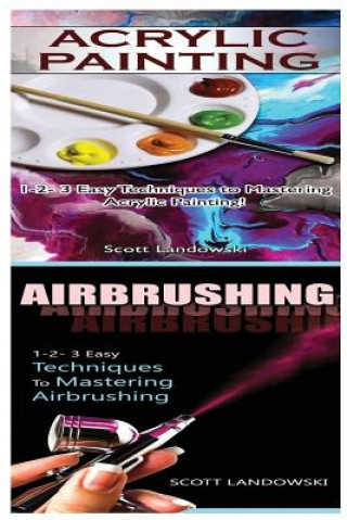 Carte Acrylic Painting & Airbrushing: 1-2-3 Easy Techniques to Mastering Acrylic Painting! & 1-2-3 Easy Techniques to Mastering Airbrushing Scott Landowski