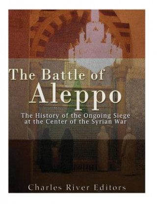 Buch The Battle of Aleppo: The History of the Ongoing Siege at the Center of the Syrian Civil War Charles River Editors