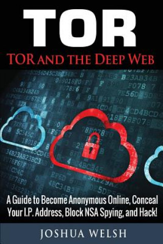 Kniha Tor: Tor and the Deep Web: A Guide to Become Anonymous Online, Conceal Your IP Address, Block NSA Spying and Hack! Joshua Welsh