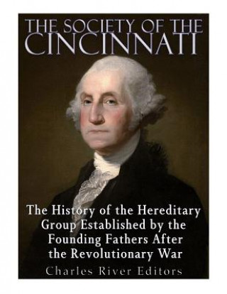 Kniha The Society of the Cincinnati: The History of the Hereditary Group Established by the Founding Fathers After the Revolutionary War Charles River Editors